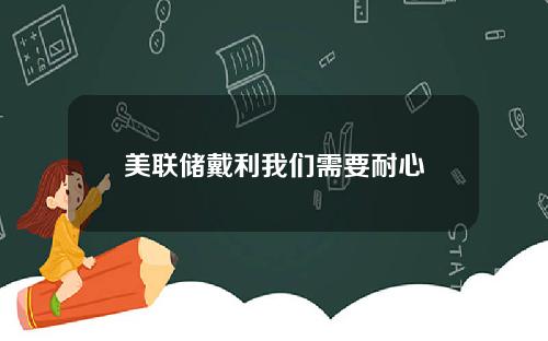 美联储戴利我们需要耐心