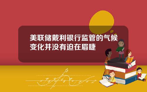 美联储戴利银行监管的气候变化并没有迫在眉睫