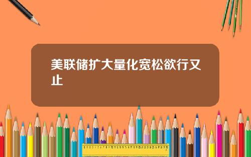 美联储扩大量化宽松欲行又止