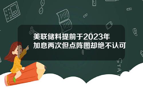 美联储料提前于2023年加息两次但点阵图却绝不认可