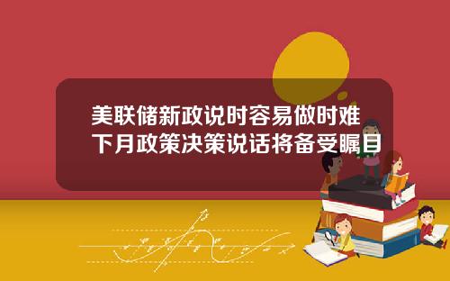 美联储新政说时容易做时难下月政策决策说话将备受瞩目