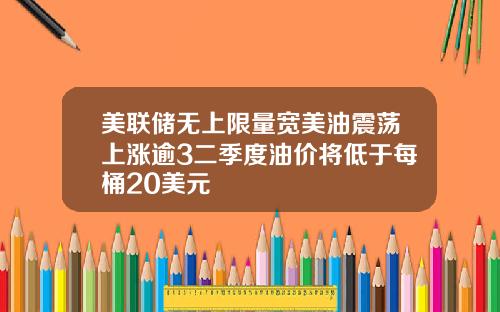 美联储无上限量宽美油震荡上涨逾3二季度油价将低于每桶20美元