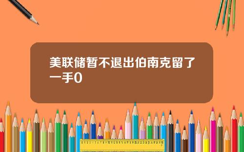 美联储暂不退出伯南克留了一手0