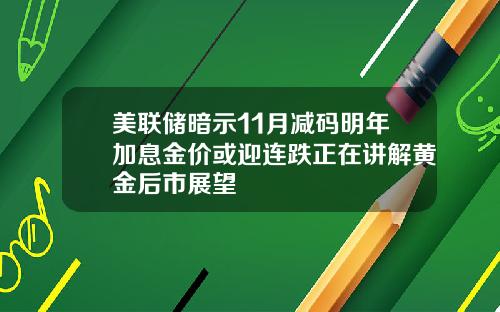 美联储暗示11月减码明年加息金价或迎连跌正在讲解黄金后市展望