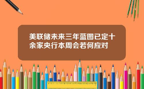 美联储未来三年蓝图已定十余家央行本周会若何应对