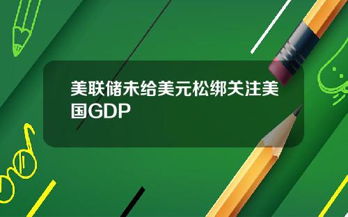 美联储未给美元松绑关注美国GDP