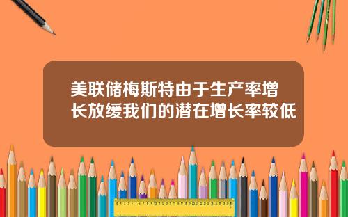 美联储梅斯特由于生产率增长放缓我们的潜在增长率较低