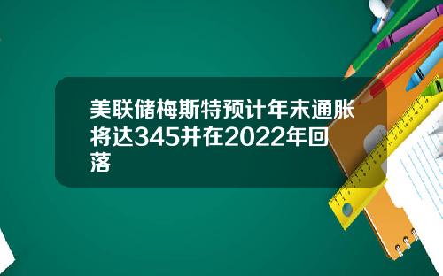 美联储梅斯特预计年末通胀将达345并在2022年回落