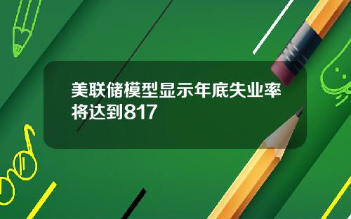 美联储模型显示年底失业率将达到817