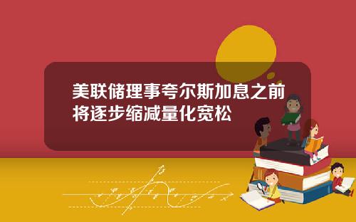 美联储理事夸尔斯加息之前将逐步缩减量化宽松