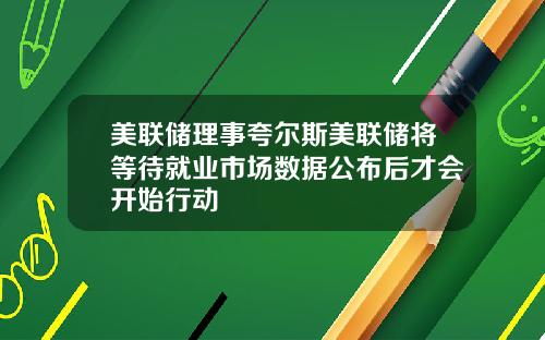 美联储理事夸尔斯美联储将等待就业市场数据公布后才会开始行动