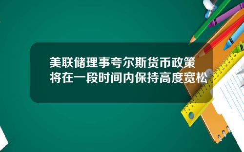 美联储理事夸尔斯货币政策将在一段时间内保持高度宽松