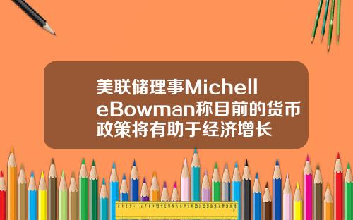 美联储理事MichelleBowman称目前的货币政策将有助于经济增长