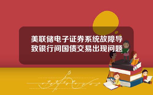 美联储电子证券系统故障导致银行间国债交易出现问题