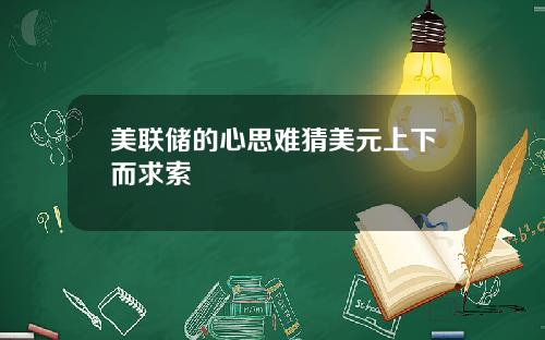 美联储的心思难猜美元上下而求索