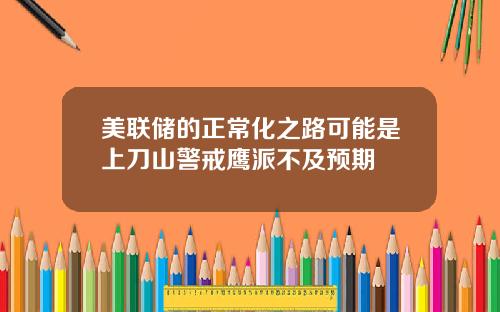 美联储的正常化之路可能是上刀山警戒鹰派不及预期