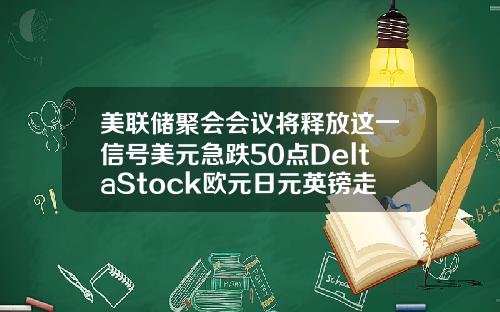 美联储聚会会议将释放这一信号美元急跌50点DeltaStock欧元日元英镑走势预测