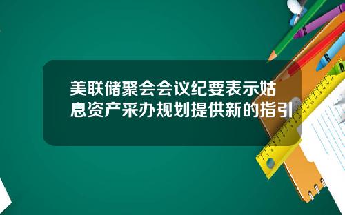美联储聚会会议纪要表示姑息资产采办规划提供新的指引