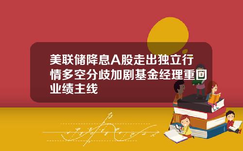 美联储降息A股走出独立行情多空分歧加剧基金经理重回业绩主线