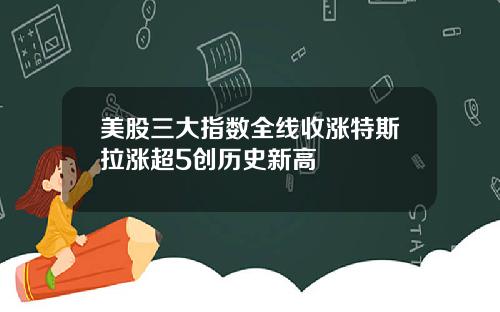 美股三大指数全线收涨特斯拉涨超5创历史新高