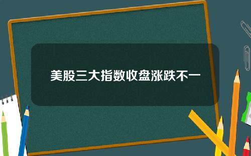 美股三大指数收盘涨跌不一