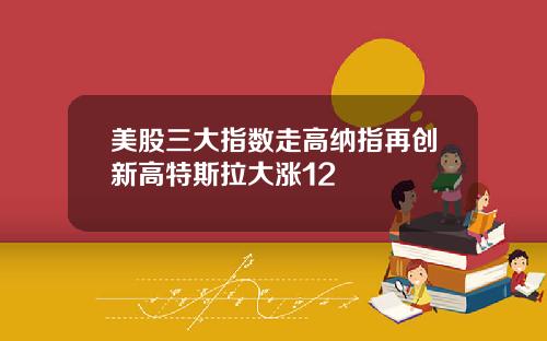 美股三大指数走高纳指再创新高特斯拉大涨12