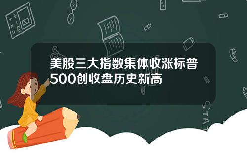 美股三大指数集体收涨标普500创收盘历史新高