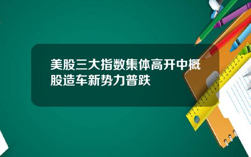 美股三大指数集体高开中概股造车新势力普跌