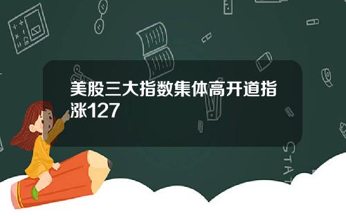 美股三大指数集体高开道指涨127