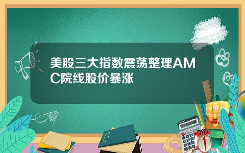 美股三大指数震荡整理AMC院线股价暴涨