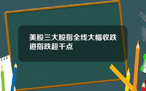 美股三大股指全线大幅收跌道指跌超千点