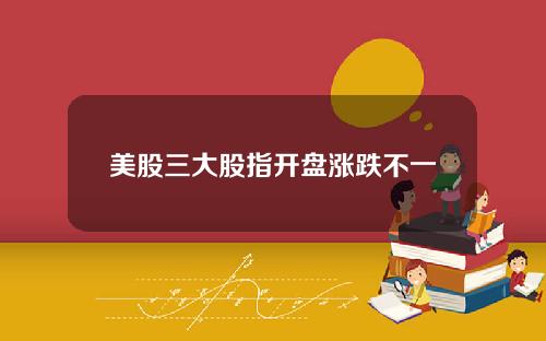 美股三大股指开盘涨跌不一