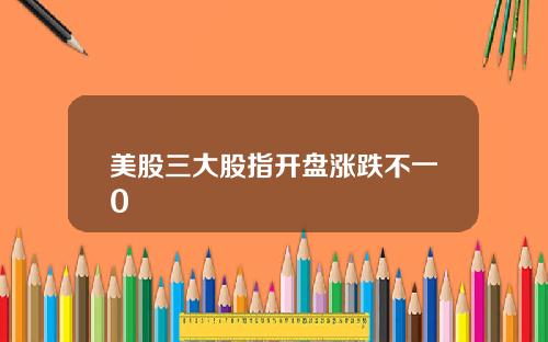 美股三大股指开盘涨跌不一0
