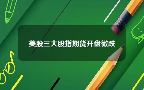 美股三大股指期货开盘微跌