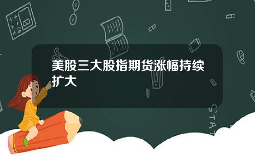美股三大股指期货涨幅持续扩大