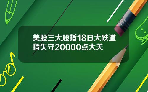 美股三大股指18日大跌道指失守20000点大关