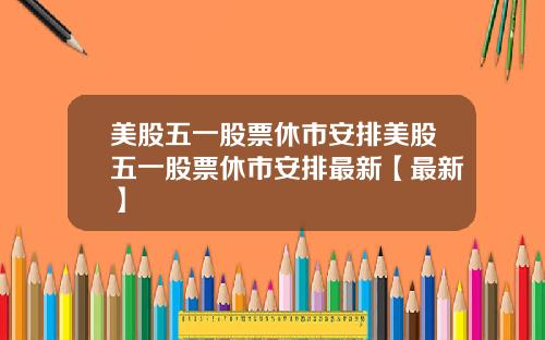 美股五一股票休市安排美股五一股票休市安排最新【最新】