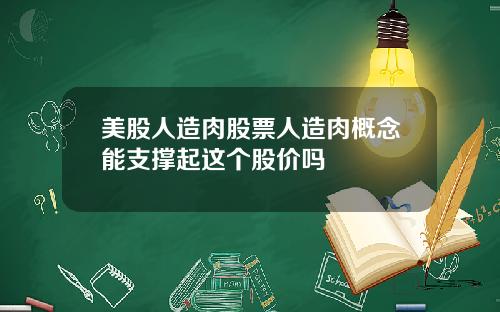 美股人造肉股票人造肉概念能支撑起这个股价吗