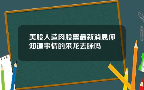 美股人造肉股票最新消息你知道事情的来龙去脉吗