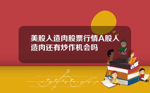 美股人造肉股票行情A股人造肉还有炒作机会吗