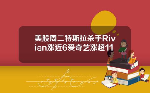 美股周二特斯拉杀手Rivian涨近6爱奇艺涨超11