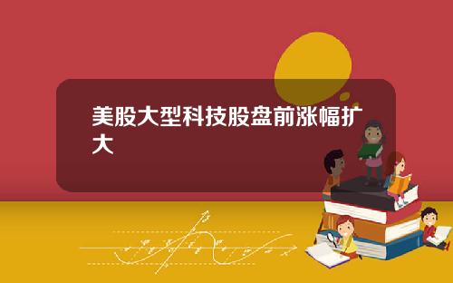 美股大型科技股盘前涨幅扩大