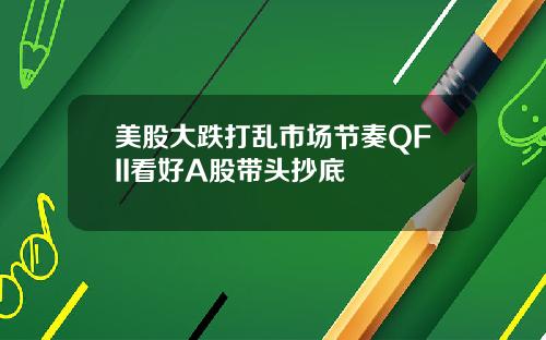 美股大跌打乱市场节奏QFII看好A股带头抄底