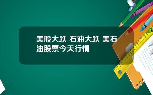 美股大跌 石油大跌 美石油股票今天行情