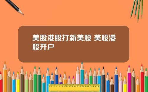 美股港股打新美股 美股港股开户