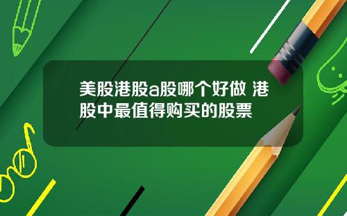 美股港股a股哪个好做 港股中最值得购买的股票