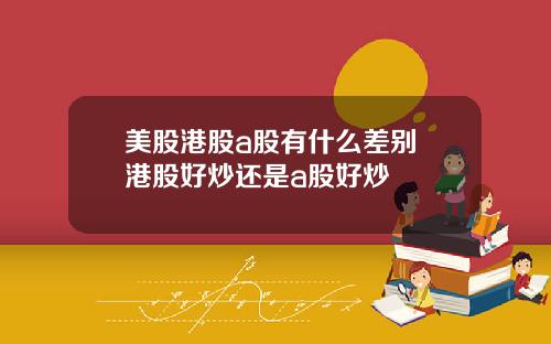 美股港股a股有什么差别 港股好炒还是a股好炒