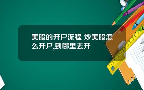 美股的开户流程 炒美股怎么开户,到哪里去开
