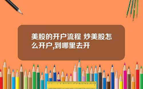 美股的开户流程 炒美股怎么开户,到哪里去开