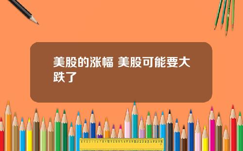 美股的涨幅 美股可能要大跌了